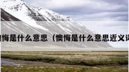 懊悔是什么意思（懊悔是什么意思近义词）