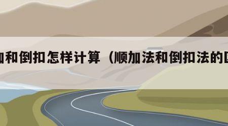 顺加和倒扣怎样计算（顺加法和倒扣法的区别）