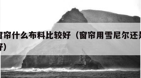 选窗帘什么布料比较好（窗帘用雪尼尔还是涤纶好）