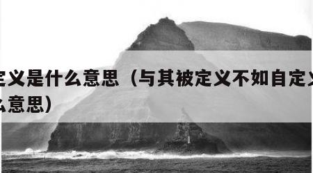 自定义是什么意思（与其被定义不如自定义是什么意思）