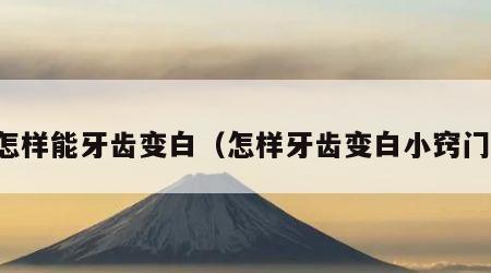 怎样能牙齿变白（怎样牙齿变白小窍门）