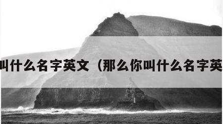 你叫什么名字英文（那么你叫什么名字英文）