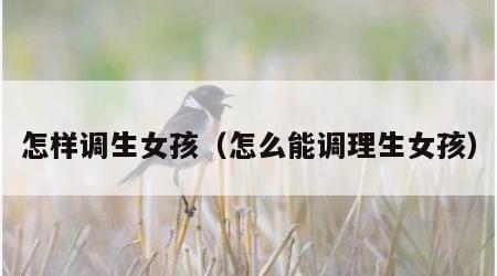 怎样调生女孩（怎么能调理生女孩）