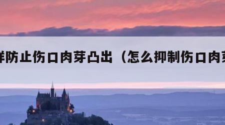 怎样防止伤口肉芽凸出（怎么抑制伤口肉芽生长）