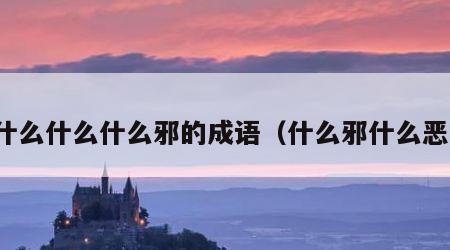 什么什么什么邪的成语（什么邪什么恶）