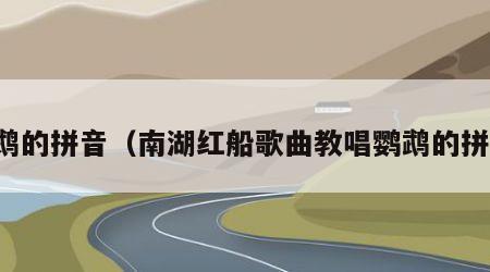 鹦鹉的拼音（南湖红船歌曲教唱鹦鹉的拼音）