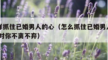 怎样抓住已婚男人的心（怎么抓住已婚男人的心,对你不离不弃）