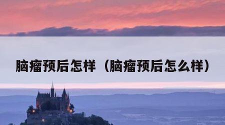 脑瘤预后怎样（脑瘤预后怎么样）