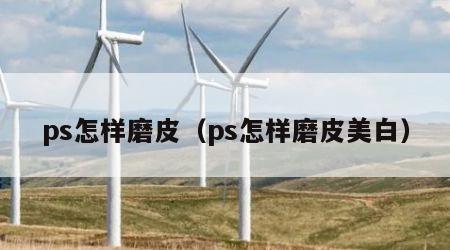 ps怎样磨皮（ps怎样磨皮美白）