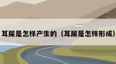 耳屎是怎样产生的（耳屎是怎样形成）