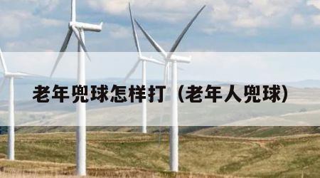 老年兜球怎样打（老年人兜球）