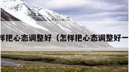 怎样把心态调整好（怎样把心态调整好一点）