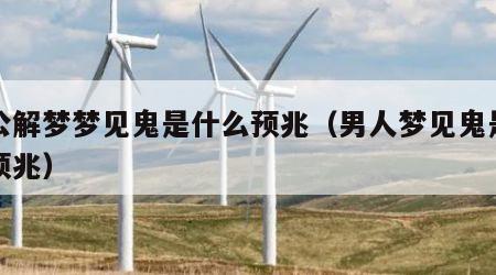 周公解梦梦见鬼是什么预兆（男人梦见鬼是什么预兆）