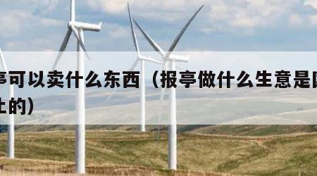 报亭可以卖什么东西（报亭做什么生意是国家禁止的）