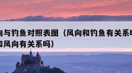 风向与钓鱼对照表图（风向和钓鱼有关系吗钓鱼和风向有关系吗）