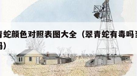 翠青蛇颜色对照表图大全（翠青蛇有毒吗当宠物吗）