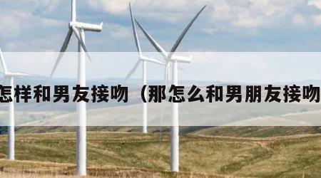 怎样和男友接吻（那怎么和男朋友接吻）