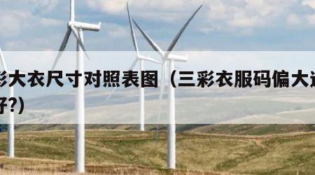 三彩大衣尺寸对照表图（三彩衣服码偏大还是正好?）