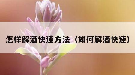 怎样解酒快速方法（如何解酒快速）