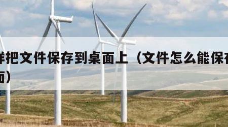 怎样把文件保存到桌面上（文件怎么能保存到桌面）