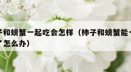 柿子和螃蟹一起吃会怎样（柿子和螃蟹能一起吃了怎么办）