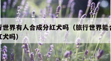 旅行世界有人合成分红犬吗（旅行世界能合成分红犬吗）
