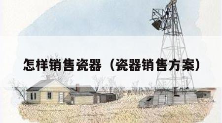 怎样销售瓷器（瓷器销售方案）