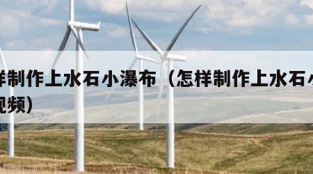 怎样制作上水石小瀑布（怎样制作上水石小瀑布视频）