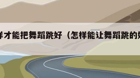 怎样才能把舞蹈跳好（怎样能让舞蹈跳的好看）