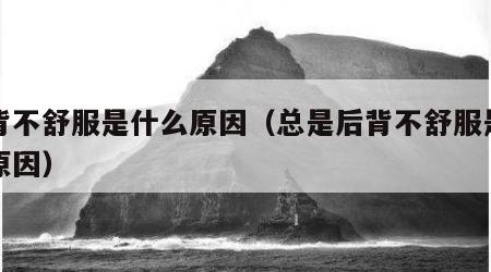 后背不舒服是什么原因（总是后背不舒服是什么原因）