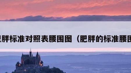 肥胖标准对照表腰围图（肥胖的标准腰围）