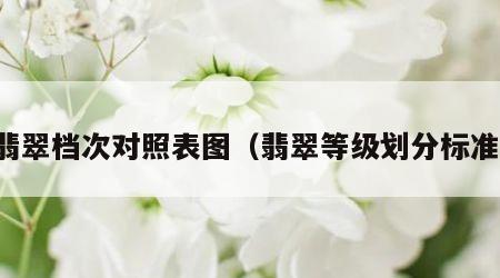 翡翠档次对照表图（翡翠等级划分标准）