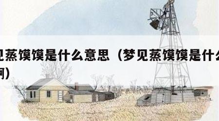梦见蒸馍馍是什么意思（梦见蒸馍馍是什么意思啊）