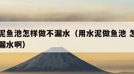 水泥鱼池怎样做不漏水（用水泥做鱼池 怎样防漏水啊）