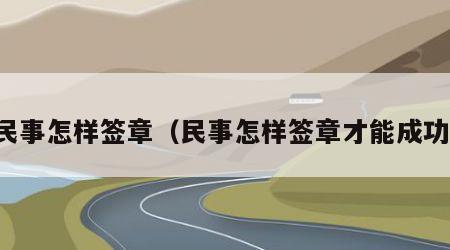 民事怎样签章（民事怎样签章才能成功）