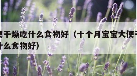 大便干燥吃什么食物好（十个月宝宝大便干燥吃什么食物好）