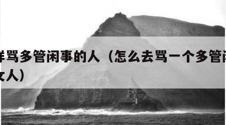 怎样骂多管闲事的人（怎么去骂一个多管闲事的女人）