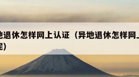 异地退休怎样网上认证（异地退休怎样网上认证呢）