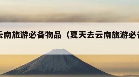 去云南旅游必备物品（夏天去云南旅游必备物品）