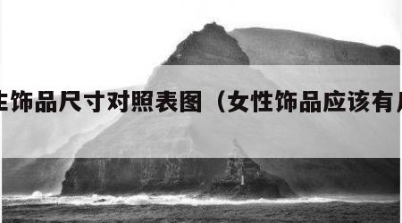 女生饰品尺寸对照表图（女性饰品应该有几样）