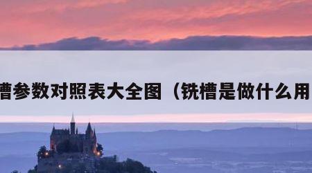铣槽参数对照表大全图（铣槽是做什么用的）