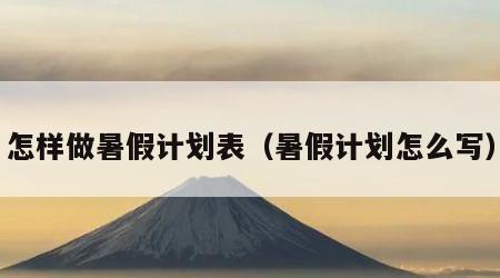 怎样做暑假计划表（暑假计划怎么写）
