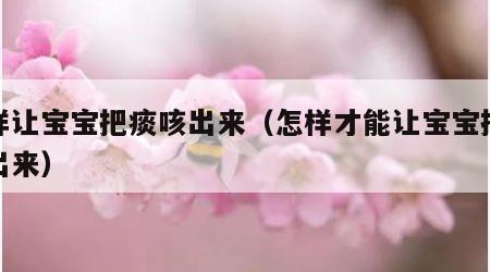 怎样让宝宝把痰咳出来（怎样才能让宝宝把痰排出来）