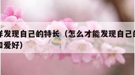 怎样发现自己的特长（怎么才能发现自己的特长和爱好）