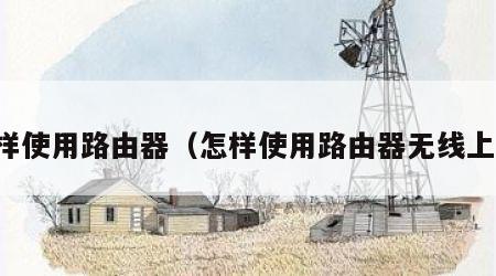 怎样使用路由器（怎样使用路由器无线上网）
