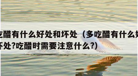 多吃醋有什么好处和坏处（多吃醋有什么好处和坏处?吃醋时需要注意什么?）