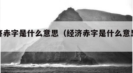 经济赤字是什么意思（经济赤字是什么意思啊）