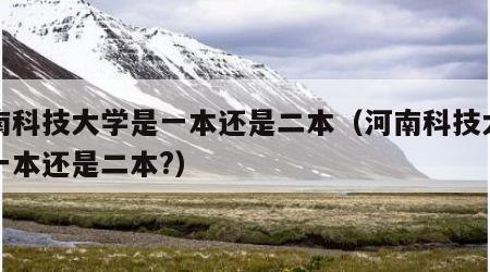 河南科技大学是一本还是二本（河南科技大学是一本还是二本?）