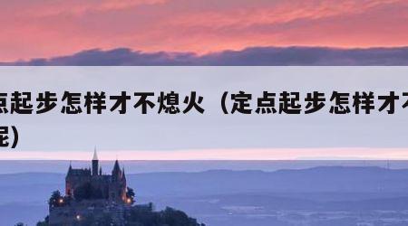 定点起步怎样才不熄火（定点起步怎样才不熄火呢）