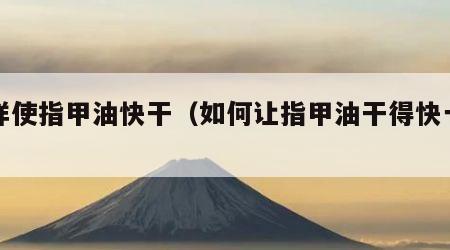怎样使指甲油快干（如何让指甲油干得快一点）